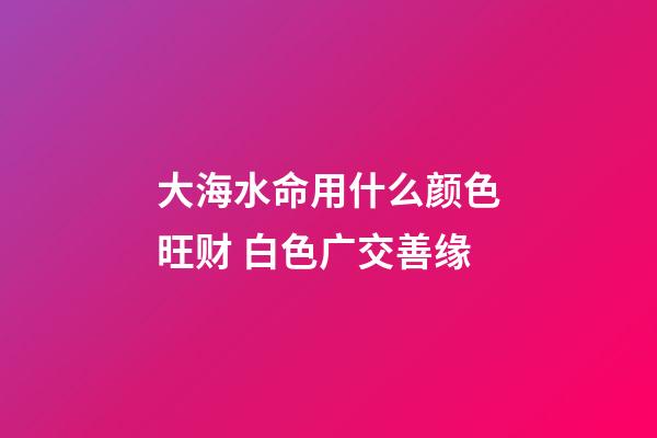 大海水命用什么颜色旺财 白色广交善缘